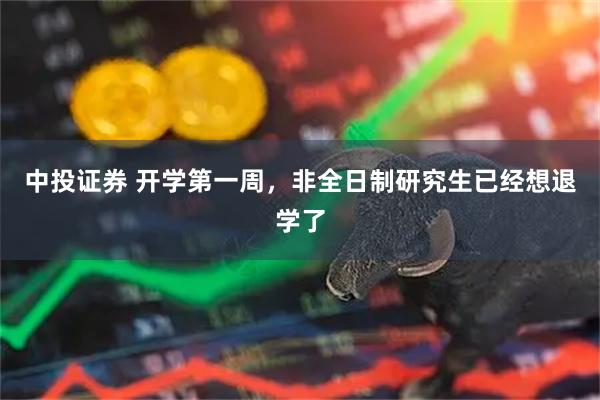 中投证券 开学第一周，非全日制研究生已经想退学了