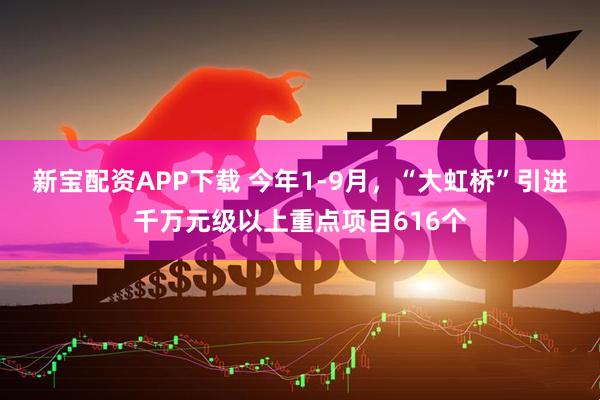 新宝配资APP下载 今年1-9月，“大虹桥”引进千万元级以上重点项目616个