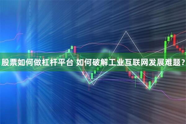 股票如何做杠杆平台 如何破解工业互联网发展难题？