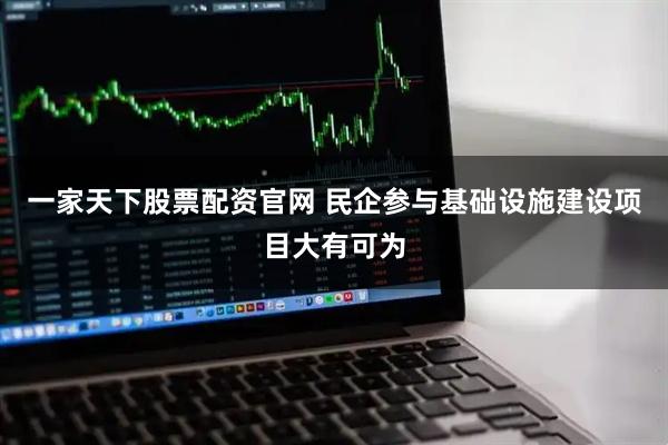 一家天下股票配资官网 民企参与基础设施建设项目大有可为