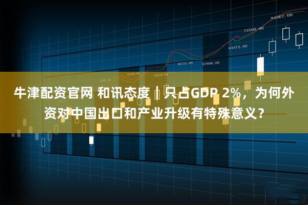 牛津配资官网 和讯态度｜只占GDP 2%，为何外资对中国出口和产业升级有特殊意义？