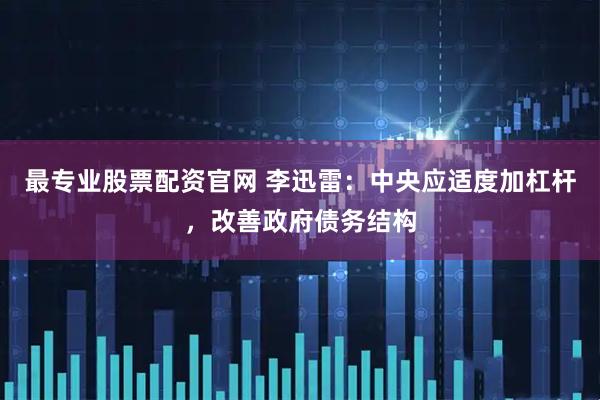 最专业股票配资官网 李迅雷：中央应适度加杠杆，改善政府债务结构
