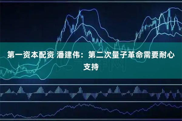 第一资本配资 潘建伟：第二次量子革命需要耐心支持