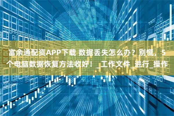 富余通配资APP下载 数据丢失怎么办？别慌，5个电脑数据恢复方法收好！_工作文件_进行_操作