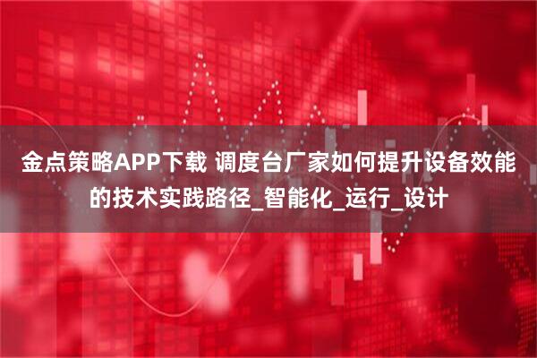 金点策略APP下载 调度台厂家如何提升设备效能的技术实践路径_智能化_运行_设计