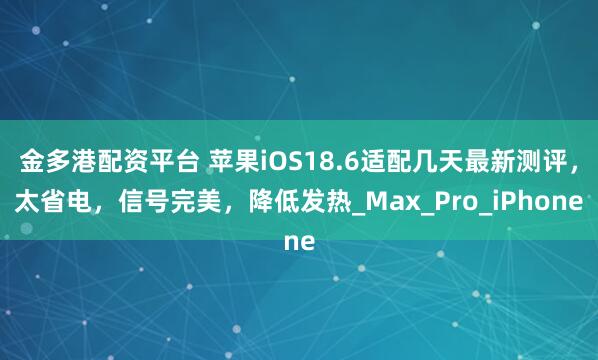 金多港配资平台 苹果iOS18.6适配几天最新测评，太省电，信号完美，降低发热_Max_Pro_iPhone