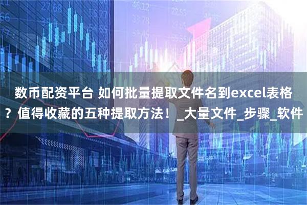 数币配资平台 如何批量提取文件名到excel表格？值得收藏的五种提取方法！_大量文件_步骤_软件