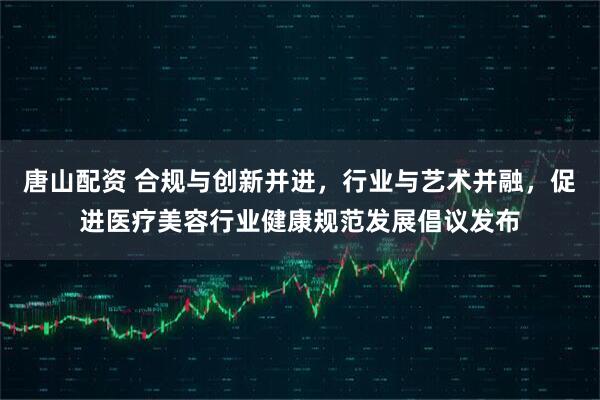 唐山配资 合规与创新并进，行业与艺术并融，促进医疗美容行业健康规范发展倡议发布
