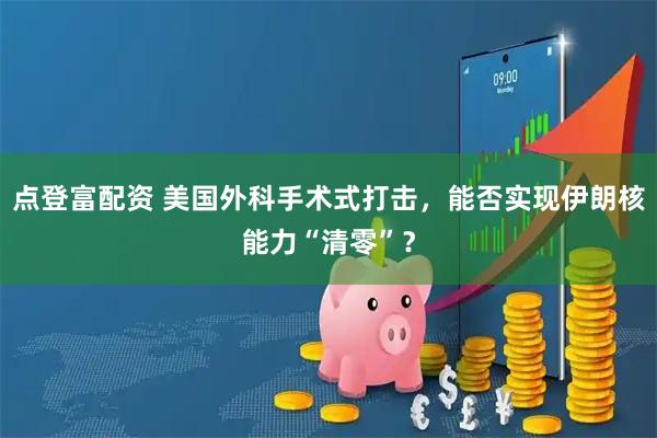 点登富配资 美国外科手术式打击，能否实现伊朗核能力“清零”？