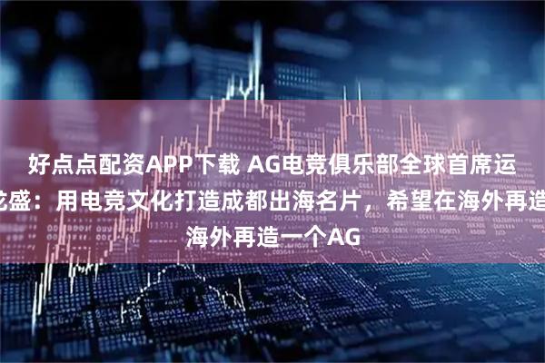 好点点配资APP下载 AG电竞俱乐部全球首席运营官陈龙盛：用电竞文化打造成都出海名片，希望在海外再造一个AG