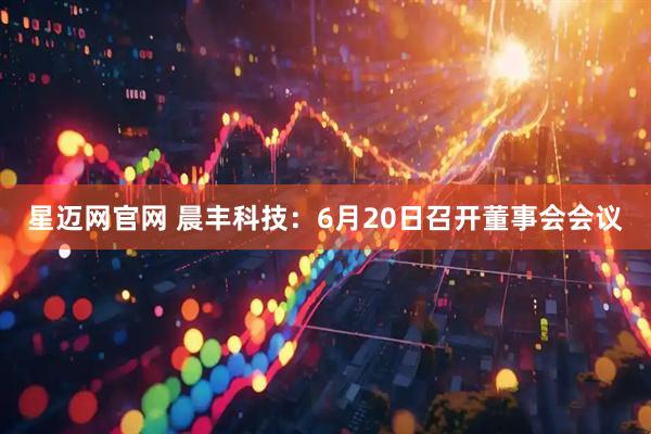 星迈网官网 晨丰科技：6月20日召开董事会会议