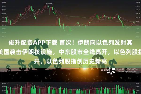 俊升配资APP下载 首次！伊朗向以色列发射其最强导弹！美国袭击伊朗核设施，中东股市全线高开，以色列股指创历史新高