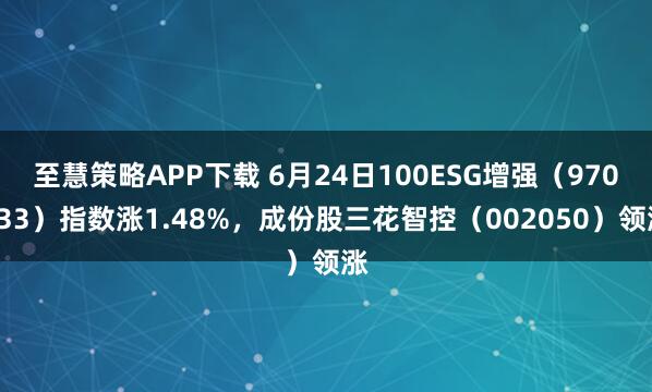 至慧策略APP下载 6月24日100ESG增强（970033）指数涨1.48%，成份股三花智控（002050）领涨
