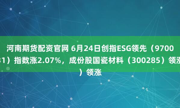 河南期货配资官网 6月24日创指ESG领先（970031）指数涨2.07%，成份股国瓷材料（300285）领涨