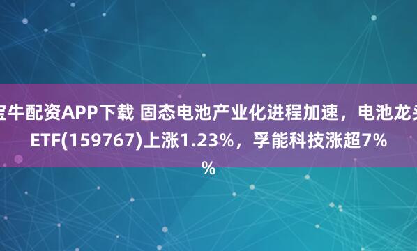宝牛配资APP下载 固态电池产业化进程加速，电池龙头ETF(159767)上涨1.23%，孚能科技涨超7%
