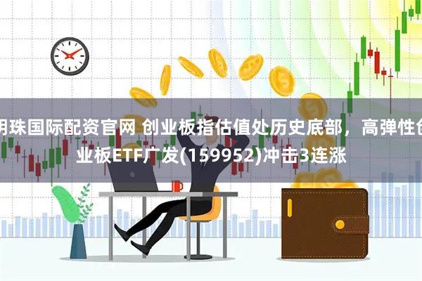 明珠国际配资官网 创业板指估值处历史底部，高弹性创业板ETF广发(159952)冲击3连涨