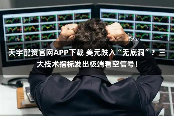 天宇配资官网APP下载 美元跌入“无底洞”？三大技术指标发出极端看空信号！