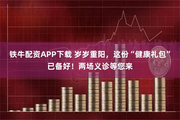 铁牛配资APP下载 岁岁重阳，这份“健康礼包”已备好！两场义诊等您来
