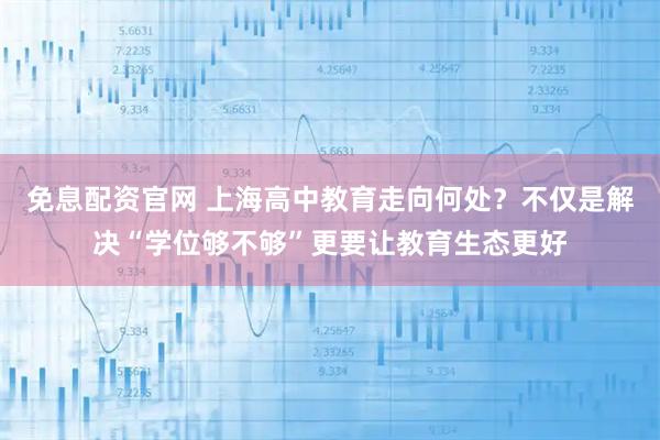 免息配资官网 上海高中教育走向何处？不仅是解决“学位够不够”更要让教育生态更好