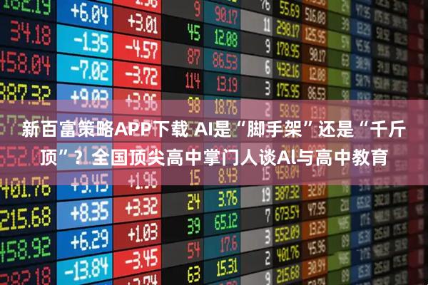 新百富策略APP下载 AI是“脚手架”还是“千斤顶”？全国顶尖高中掌门人谈Al与高中教育