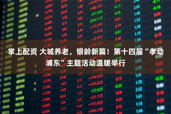 掌上配资 大城养老，银龄新篇！第十四届“孝动浦东”主题活动温暖举行