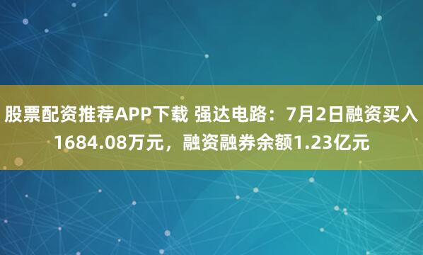 股票配资推荐APP下载 强达电路：7月2日融资买入1684.08万元，融资融券余额1.23亿元