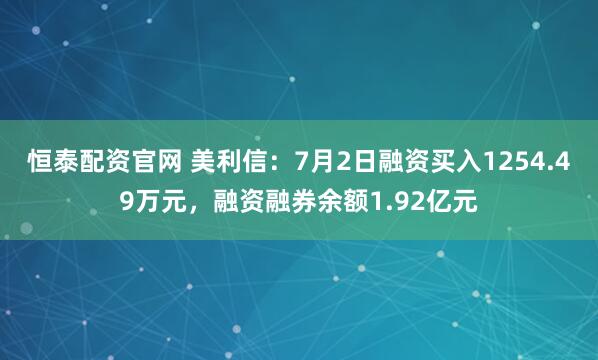 恒泰配资官网 美利信：7月2日融资买入1254.49万元，融资融券余额1.92亿元