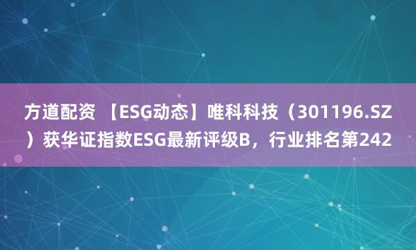 方道配资 【ESG动态】唯科科技（301196.SZ）获华证指数ESG最新评级B，行业排名第242