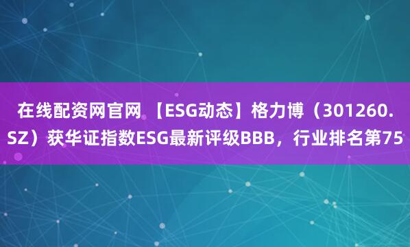 在线配资网官网 【ESG动态】格力博（301260.SZ）获华证指数ESG最新评级BBB，行业排名第75