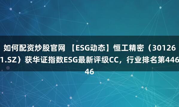 如何配资炒股官网 【ESG动态】恒工精密（301261.SZ）获华证指数ESG最新评级CC，行业排名第446