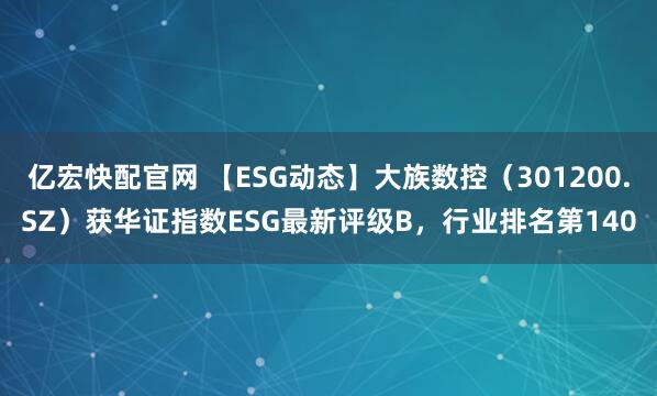 亿宏快配官网 【ESG动态】大族数控（301200.SZ）获华证指数ESG最新评级B，行业排名第140