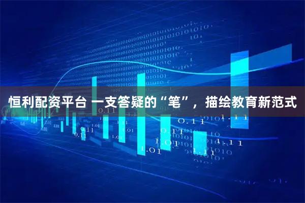 恒利配资平台 一支答疑的“笔”，描绘教育新范式