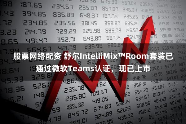 股票网络配资 舒尔IntelliMix™Room套装已通过微软Teams认证，现已上市