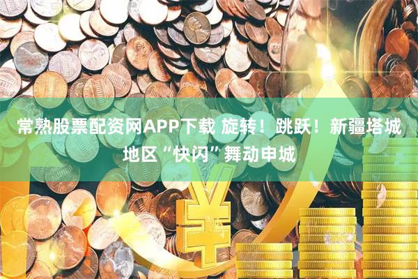 常熟股票配资网APP下载 旋转！跳跃！新疆塔城地区“快闪”舞动申城