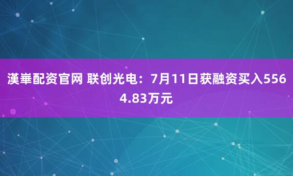 漢崋配资官网 联创光电：7月11日获融资买入5564.83万元