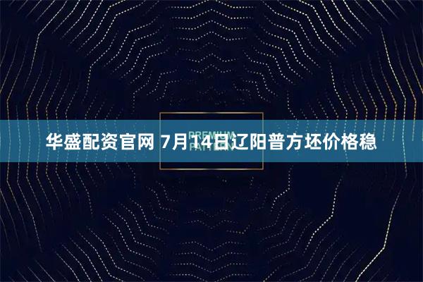 华盛配资官网 7月14日辽阳普方坯价格稳