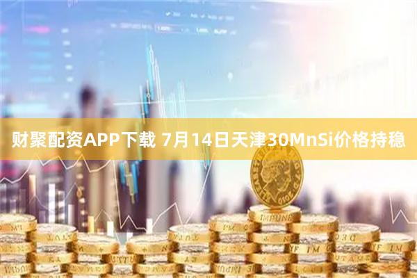 财聚配资APP下载 7月14日天津30MnSi价格持稳