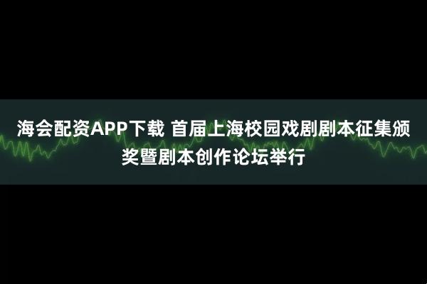 海会配资APP下载 首届上海校园戏剧剧本征集颁奖暨剧本创作论坛举行