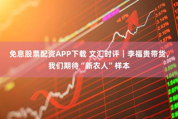 免息股票配资APP下载 文汇时评｜李福贵带货，我们期待“新农人”样本