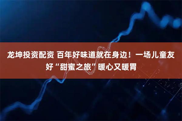 龙坤投资配资 百年好味道就在身边!一场儿童友好“甜蜜之旅”暖心又暖胃