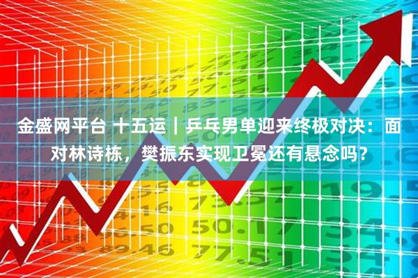 金盛网平台 十五运|乒乓男单迎来终极对决:面对林诗栋,樊振东实现卫冕还有悬念吗?