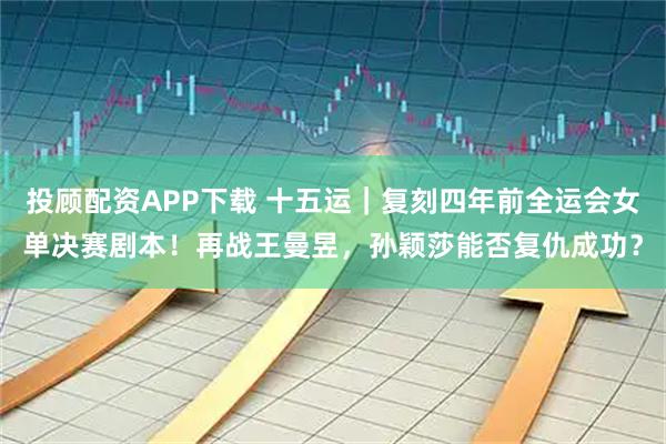 投顾配资APP下载 十五运|复刻四年前全运会女单决赛剧本!再战王曼昱,孙颖莎能否复仇成功?