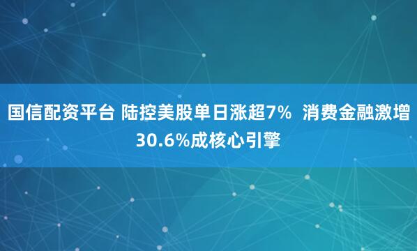 国信配资平台 陆控美股单日涨超7% 消费金融激增30.6%成核心引擎