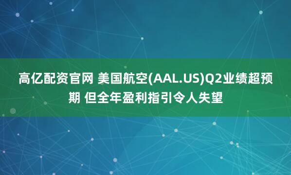 高亿配资官网 美国航空(AAL.US)Q2业绩超预期 但全年盈利指引令人失望