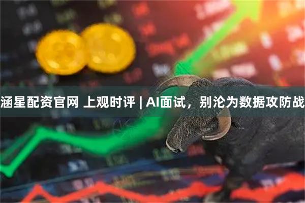 涵星配资官网 上观时评 | AI面试,别沦为数据攻防战