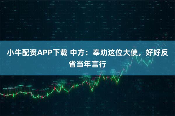 小牛配资APP下载 中方:奉劝这位大使,好好反省当年言行