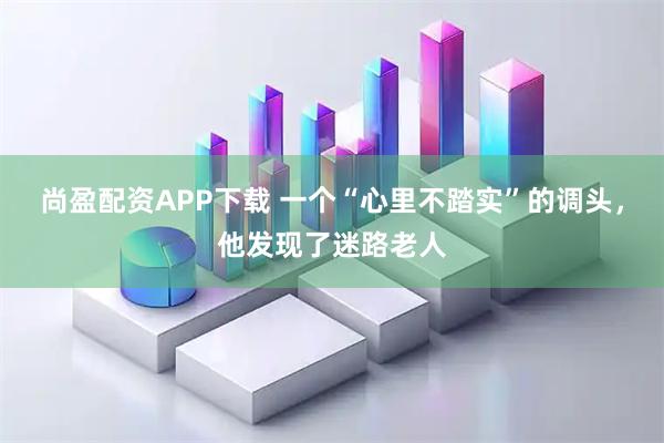 尚盈配资APP下载 一个“心里不踏实”的调头,他发现了迷路老人