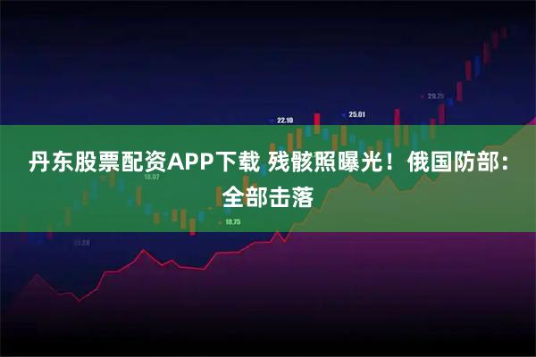 丹东股票配资APP下载 残骸照曝光！俄国防部：全部击落