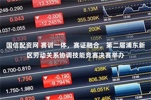 国信配资网 赛训一体,赛证融合,第二届浦东新区劳动关系协调技能竞赛决赛举办