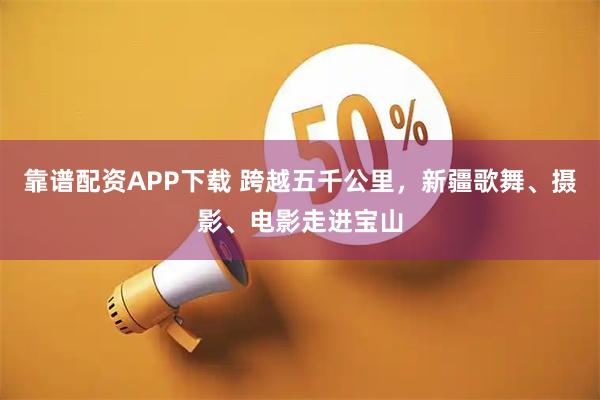 靠谱配资APP下载 跨越五千公里,新疆歌舞、摄影、电影走进宝山